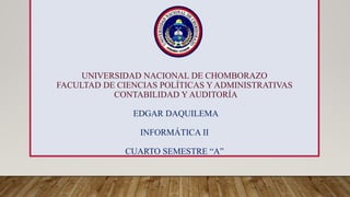 UNIVERSIDAD NACIONAL DE CHOMBORAZO
FACULTAD DE CIENCIAS POLÍTICAS Y ADMINISTRATIVAS
CONTABILIDAD Y AUDITORÍA
EDGAR DAQUILEMA
INFORMÁTICA II
CUARTO SEMESTRE “A”
 