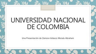 UNIVERSIDAD NACIONAL
DE COLOMBIA
Una Presentación de Zamora Velasco Moisés Abraham
 