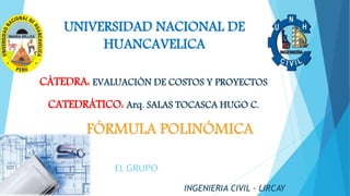UNIVERSIDAD NACIONAL DE 
HUANCAVELICA 
CÁTEDRA: EVALUACIÓN DE COSTOS Y PROYECTOS 
CATEDRÁTICO: Arq. SALAS TOCASCA HUGO C. 
FÓRMULA POLINÓMICA 
INGENIERIA CIVIL - LIRCAY 
EL GRUPO 
 