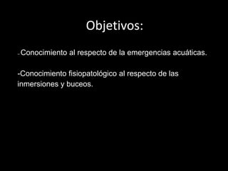 Objetivos:
-- Conocimiento al respecto de la emergencias acuáticas.
-Conocimiento fisiopatológico al respecto de las
inmersiones y buceos.
 