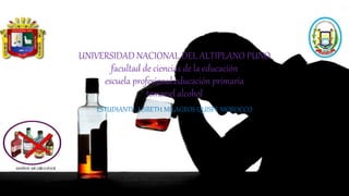 UNIVERSIDAD NACIONAL DEL ALTIPLANO PUNO
facultad de ciencias de la educación
escuela profesional:educación primaria
temas:el alcohol
ESTUDIANTE: LISBETH MILAGROS QUISPE MOROCCO
 