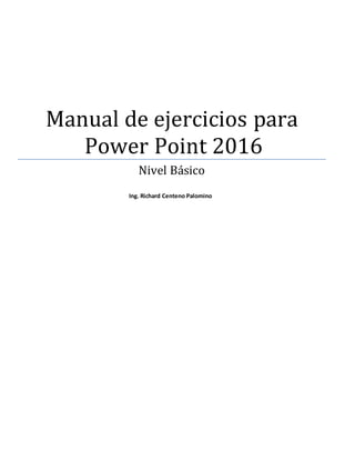 Manual de ejercicios para
Power Point 2016
Nivel Básico
Ing. Richard Centeno Palomino
 