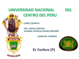 UNIVERSIDAD NACIONAL DEL
CENTRO DEL PERU
EL Fosforo (P)
CURSO: QUIMICA
ING.: RAFAEL PANTOJA
ALUMNA: PATRICIA ALVARO ORDOÑEZ
SEMESTRE: PRIMERO
 