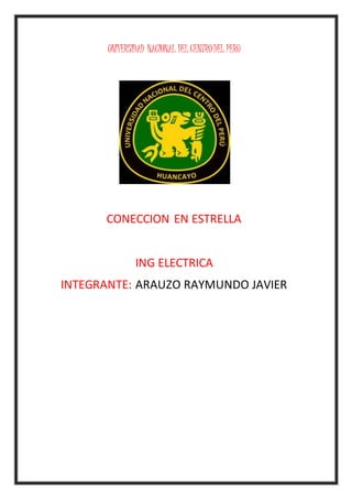 UNIVERSIDAD NACIONAL DEL CENTRO DEL PERU 
CONECCION EN ESTRELLA 
ING ELECTRICA 
INTEGRANTE: ARAUZO RAYMUNDO JAVIER 
 