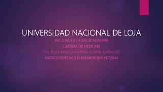 UNIVERSIDAD NACIONAL DE LOJA
FACULTAD DE LA SALUD HUMANA
CARRERA DE MEDICINA
DOCTORA ANGELICA MARIA GORDILLO IÑIGUEZ
MEDICO ESPECIALISTA EN MEDICINA INTERNA
 