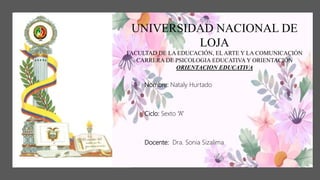UNIVERSIDAD NACIONAL DE
LOJA
FACULTAD DE LA EDUCACIÓN, EL ARTE Y LA COMUNICACIÓN
CARRERA DE PSICOLOGIA EDUCATIVA Y ORIENTACIÓN
ORIENTACION EDUCATIVA
Nombre: Nataly Hurtado
Ciclo: Sexto “A”
Docente: Dra. Sonia Sizalima
 