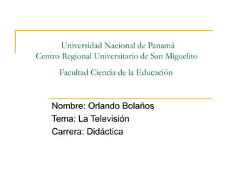 Universidad Nacional de Panamá Centro Regional Universitario de San Miguelito  Facultad Ciencia de la Educación   Nombre: Orlando Bolaños  Tema: La Televisión  Carrera: Didáctica  