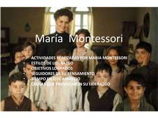 María Montessori
• ACTIVIDADES REALIZADAS POR MARIA MONTESSORI
• ESTILOS DE LIDERAZGO
• OBJETIVOS LOGRADOS
• SEGUIDORES DE...