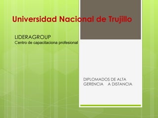 Universidad Nacional de Trujillo

LIDERAGROUP
Centro de capacitaciona profesional




                                      DIPLOMADOS DE ALTA
                                      GERENCIA A DISTANCIA
 