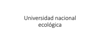 Universidad nacional
ecológica
 
