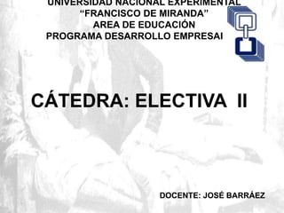 UNIVERSIDAD NACIONAL EXPERIMENTAL
“FRANCISCO DE MIRANDA”
AREA DE EDUCACIÓN
PROGRAMA DESARROLLO EMPRESARIAL
DOCENTE: JOSÉ BARRÁEZ
CÁTEDRA: ELECTIVA II
 