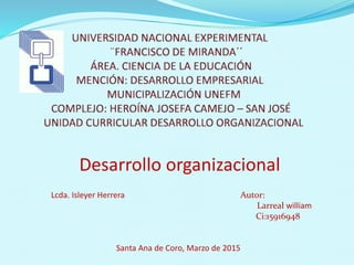 Desarrollo organizacional
Lcda. Isleyer Herrera Autor:
Larreal william
Ci:15916948
Santa Ana de Coro, Marzo de 2015
 