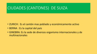 CIUDADES (CANTONES) DE SUIZA
• ZURICH: Es el cantón mas poblado y económicamente activo
• BERNA : Es la capital del país
•...