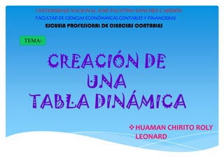 UNIVERSIDAD NACIONAL JOSÉ FAUSTINO SÁNCHEZ CARRIÓN
FACULTAD DE CIENCIAS ECONÓMMICAS CONTABLES Y FINANCIERAS

ESCUELA PROFESIONAL DE CIENCIAS CONTABLES
TEMA:

CREACIÓN DE
UNA
TABLA DINÁMICA
HUAMAN CHIRITO ROLY
LEONARD

 