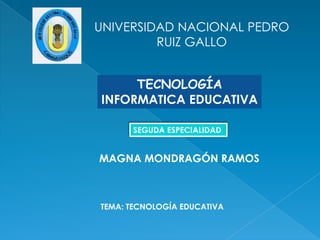 UNIVERSIDAD NACIONAL PEDRO RUIZ GALLO TECNOLOGÍAINFORMATICA EDUCATIVA SEGUDA ESPECIALIDAD MAGNA MONDRAGÓN RAMOS    TEMA: TECNOLOGÍA EDUCATIVA 