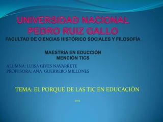 ALUMNA: LUISA GIVES NAVARRETE
PROFESORA: ANA GUERRERO MILLONES



   TEMA: EL PORQUE DE LAS TIC EN EDUCACIÓN
                          2012
 
