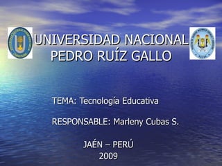 UNIVERSIDAD NACIONAL PEDRO RUÍZ GALLO TEMA: Tecnología Educativa  RESPONSABLE: Marleny Cubas S. JAÉN – PERÚ 2009 