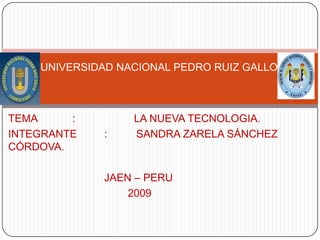UNIVERSIDAD NACIONAL PEDRO RUIZ GALLO TEMA		:                   LA NUEVA TECNOLOGIA. INTEGRANTE	: 	SANDRA ZARELA SÁNCHEZ CÓRDOVA. 			JAEN – PERU 		        2009 