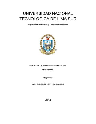 UNIVERSIDAD NACIONAL
TECNOLOGICA DE LIMA SUR
Ingeniería Electrónica y Telecomunicaciones
CIRCUITOS DIGITALES SECUENCIALES:
REGISTROS
Integrantes:
ING. ORLANDO ORTEGA GALICIO
2014
 