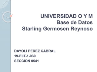 UNIVERSIDAD O Y M
Base de Datos
Starling Germosen Reynoso
DAYOLI PEREZ CABRAL
19-EIIT-1-030
SECCION 0541
 