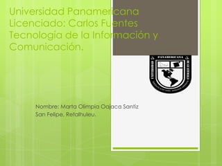 Universidad Panamericana
Licenciado: Carlos Fuentes
Tecnología de la Información y
Comunicación.




     Nombre: Marta Olimpia Oajaca Santiz
     San Felipe, Retalhuleu.
 