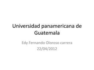 Universidad panamericana de
         Guatemala
   Edy Fernando Oloroso carrera
           22/04/2012
 
