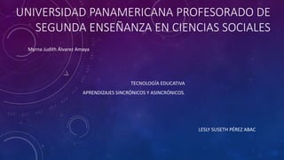 UNIVERSIDAD PANAMERICANA PROFESORADO DE
SEGUNDA ENSEÑANZA EN CIENCIAS SOCIALES
TECNOLOGÍA EDUCATIVA
APRENDIZAJES SINCRÓNICOS Y ASINCRÓNICOS.
LESLY SUSETH PÉREZ ABAC
Myrna Judith Álvarez Amaya
 