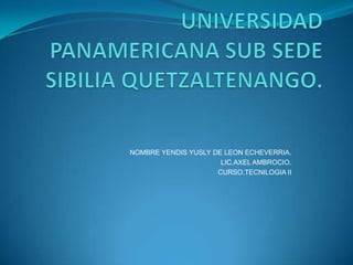 UNIVERSIDAD PANAMERICANA SUB SEDE SIBILIA QUETZALTENANGO. NOMBRE YENDIS YUSLY DE LEON ECHEVERRIA. LIC.AXEL AMBROCIO. CURSO.TECNILOGIA II 