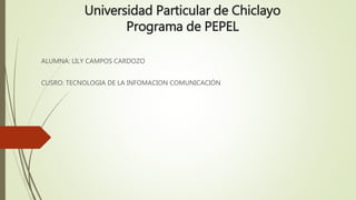 Universidad Particular de Chiclayo
Programa de PEPEL
ALUMNA: LILY CAMPOS CARDOZO
CUSRO: TECNOLOGIA DE LA INFOMACION COMUNICACIÓN
 