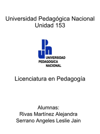Universidad Pedagógica Nacional Unidad 153 Licenciatura en Pedagogía Alumnas: Rivas Martínez Alejandra Serrano Angeles Leslie Jain 