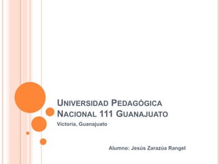 Universidad Pedagógica Nacional 111 Guanajuato Victoria, Guanajuato                                     Alumno: Jesús Zarazúa Rangel 