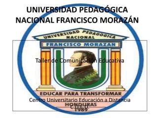 UNIVERSIDAD PEDAGÓGICA
NACIONAL FRANCISCO MORAZÁN



    Taller de Comunicación Educativa




  Centro Universitario Educación a Distancia
                   C.U.E.D.
 