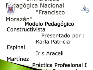 Modelo Pedagógico
Constructivista
Presentado por :
Karla Patricia
Espinal
Iris Araceli
Martínez
Práctica Profesional I
 