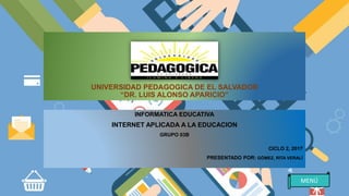 UNIVERSIDAD PEDAGOGICA DE EL SALVADOR
“DR. LUIS ALONSO APARICIO”
INFORMATICA EDUCATIVA
INTERNET APLICADA A LA EDUCACION
GRUPO 03B
CICLO 2, 2017
PRESENTADO POR: GÓMEZ, RITA VERALÍ
MENÚ
 