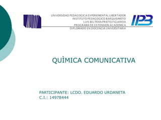 QUÌMICA COMUNICATIVA 
PARTICIPANTE: LCDO. EDUARDO URDANETA 
C.I.: 14978444 
 