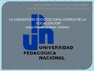 “LA CONCEPCION SOCIOCULTURAL ACERCA DE LA
                SOCIALIZACION”
         Jorge Alberto Jiménez Jiménez
 