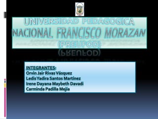 UNIVERSIDAD PEDAGOGICA NACIONAL FRANCISCO MORAZAN(PREUFOD)INTEGRANTES:Orvin Jair Rivas VásquezLedis Yadira Santos Martínez Irene Dayana Maybeth DavadiCarminda Padilla Mejía