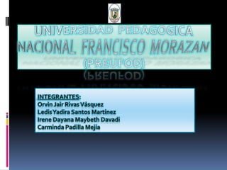 UNIVERSIDAD  PEDAGOGICA NACIONAL  FRANCISCO  MORAZAN(PREUFOD) INTEGRANTES: Orvin Jair Rivas Vásquez Ledis Yadira Santos Martínez  Irene Dayana Maybeth Davadi Carminda Padilla Mejía     