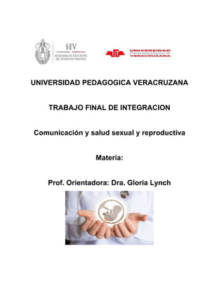 UNIVERSIDAD PEDAGOGICA VERACRUZANA
TRABAJO FINAL DE INTEGRACION
Comunicación y salud sexual y reproductiva
Materia:
Prof. Orientadora: Dra. Gloria Lynch
 