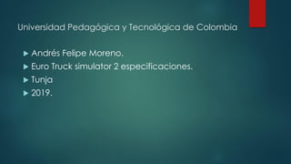 Universidad Pedagógica y Tecnológica de Colombia
 Andrés Felipe Moreno.
 Euro Truck simulator 2 especificaciones.
 Tunja
 2019.
 