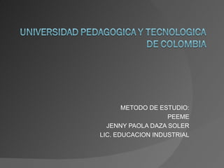 METODO DE ESTUDIO: PEEME JENNY PAOLA DAZA SOLER LIC. EDUCACION INDUSTRIAL 