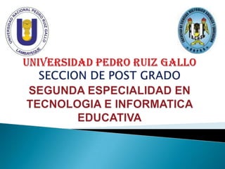 UNIVERSIDAD PEDRO RUIZ GALLOSECCION DE POST GRADOSEGUNDA ESPECIALIDAD EN TECNOLOGIA E INFORMATICA EDUCATIVA 