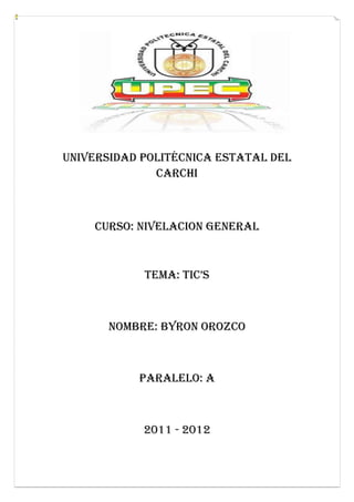Universidad politécnica estatal del
              Carchi



    CURSO: NIVELACION GENERAL



            TEMA: TIC’s



       Nombre: BYRON OROZCO



           PARALELO: A



            2011 - 2012
 