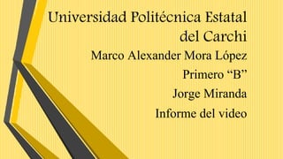 Universidad Politécnica Estatal
del Carchi
Marco Alexander Mora López
Primero “B”
Jorge Miranda
Informe del video
 