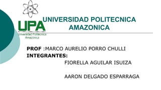 UNIVERSIDAD POLITECNICA
AMAZONICA
PROF :MARCO AURELIO PORRO CHULLI
INTEGRANTES:
FIORELLA AGUILAR ISUIZA
AARON DELGADO ESPARRAGA
 