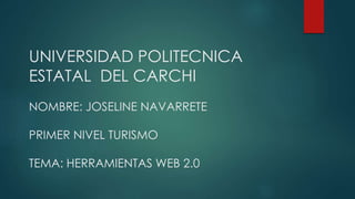 UNIVERSIDAD POLITECNICA
ESTATAL DEL CARCHI
NOMBRE: JOSELINE NAVARRETE
PRIMER NIVEL TURISMO
TEMA: HERRAMIENTAS WEB 2.0
 