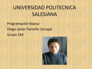 UNIVERSIDAD POLITECNICA
SALESIANA
Programación Basica
Diego Javier Parreño Carvajal
Grupo 264
 