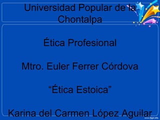 Universidad Popular de la
Chontalpa
Ética Profesional
Mtro. Euler Ferrer Córdova
“Ética Estoica”
Karina del Carmen López Aguilar
 