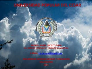 UNIVERSIDAD POPULAR DEL CESAR




          MIGUEL ANGEL OROZCO DAZA
    LIC. CIENCIAS NATURALES Y EDUCACION AMBIENTAL

          E-MAIL: Lic.m.a.o.d@gmail.com

   FACULTAD DE CIENCIAS BASICAS Y EDUCACION
                  VALLEDUPAR
                     2012
 