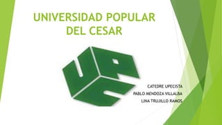 UNIVERSIDAD POPULAR
DEL CESAR
CATEDRE UPECISTA
PABLO MENDOZA VILLALBA
LINA TRUJILLO RAMOS
 